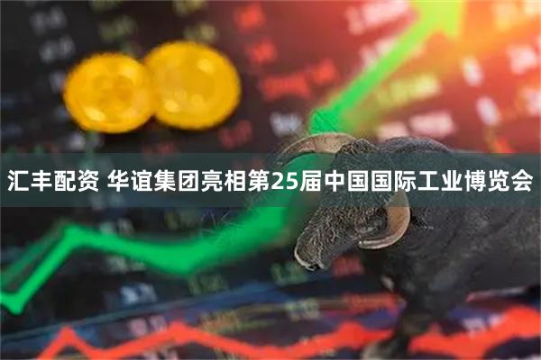 汇丰配资 华谊集团亮相第25届中国国际工业博览会