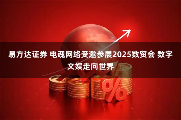 易方达证券 电魂网络受邀参展2025数贸会 数字文娱走向世界
