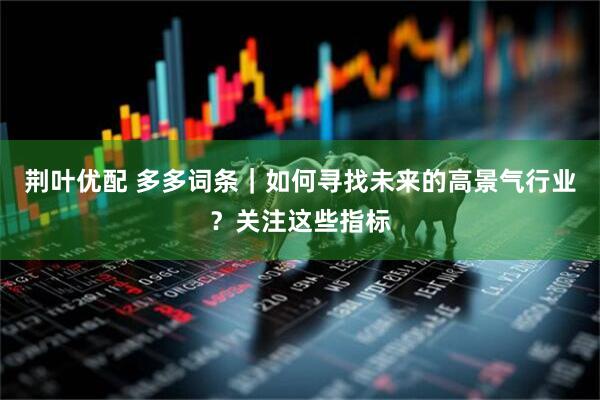 荆叶优配 多多词条｜如何寻找未来的高景气行业？关注这些指标