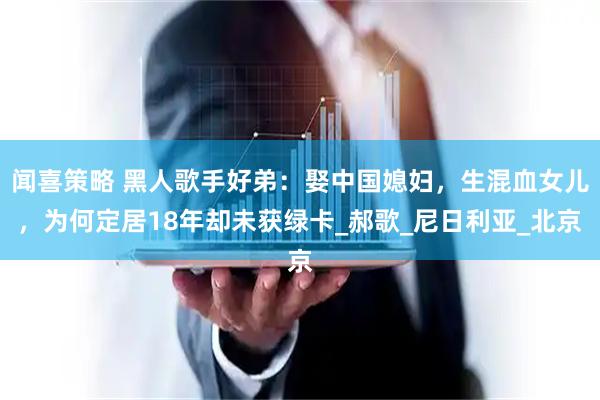闻喜策略 黑人歌手好弟：娶中国媳妇，生混血女儿，为何定居18年却未获绿卡_郝歌_尼日利亚_北京