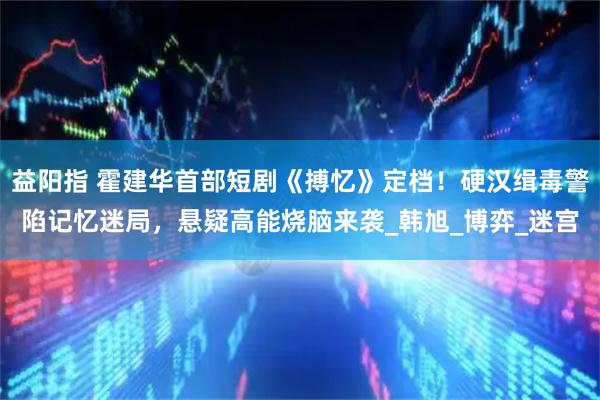 益阳指 霍建华首部短剧《搏忆》定档！硬汉缉毒警陷记忆迷局，悬疑高能烧脑来袭_韩旭_博弈_迷宫