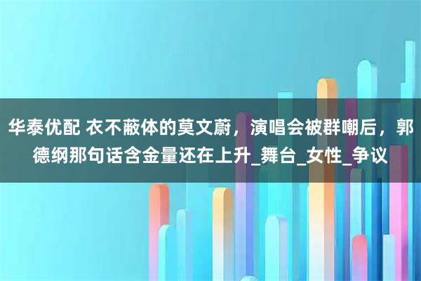 华泰优配 衣不蔽体的莫文蔚，演唱会被群嘲后，郭德纲那句话含金量还在上升_舞台_女性_争议
