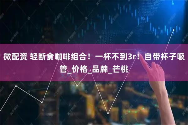 微配资 轻断食咖啡组合！一杯不到3r！自带杯子吸管_价格_品牌_芒桃