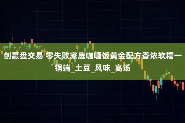 创赢盘交易 零失败家庭咖喱饭黄金配方香浓软糯一锅端_土豆_风味_高汤