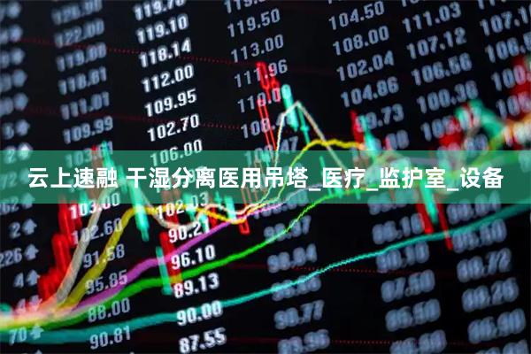 云上速融 干湿分离医用吊塔_医疗_监护室_设备
