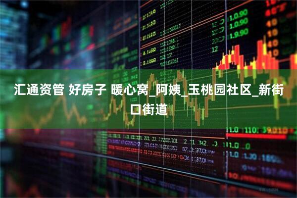 汇通资管 好房子 暖心窝_阿姨_玉桃园社区_新街口街道