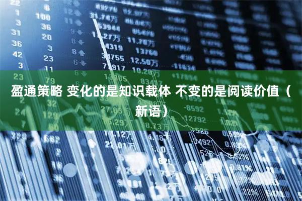 盈通策略 变化的是知识载体 不变的是阅读价值（新语）