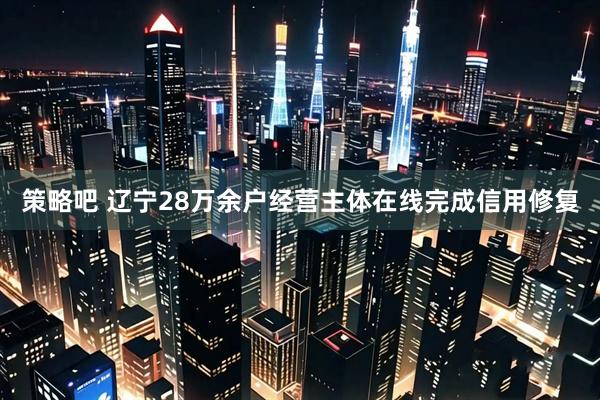 策略吧 辽宁28万余户经营主体在线完成信用修复