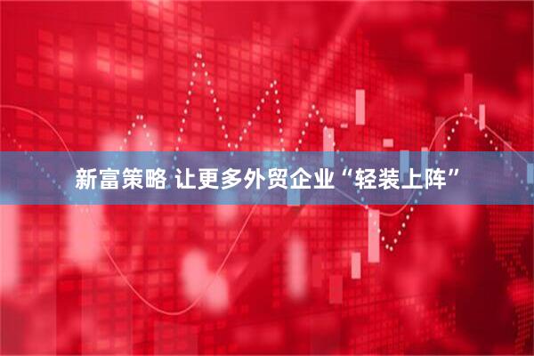 新富策略 让更多外贸企业“轻装上阵”