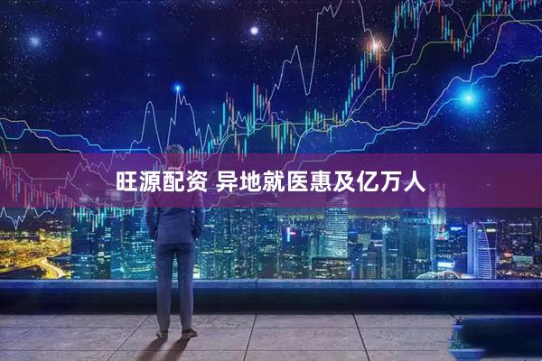 旺源配资 异地就医惠及亿万人