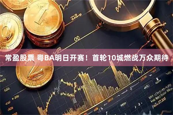 常盈股票 粤BA明日开赛！首轮10城燃战万众期待