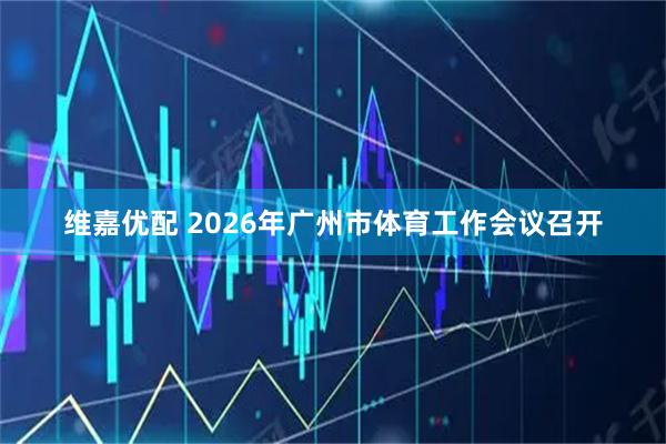 维嘉优配 2026年广州市体育工作会议召开