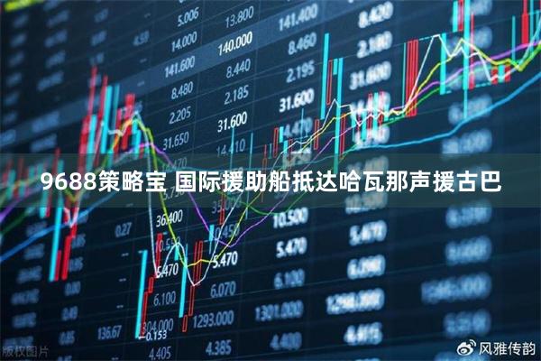 9688策略宝 国际援助船抵达哈瓦那声援古巴