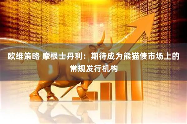 欧维策略 摩根士丹利：期待成为熊猫债市场上的常规发行机构