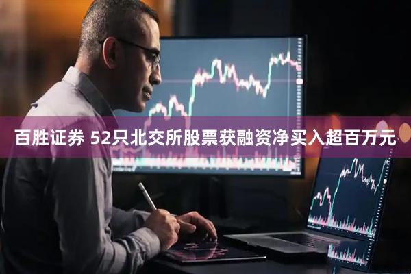 百胜证券 52只北交所股票获融资净买入超百万元